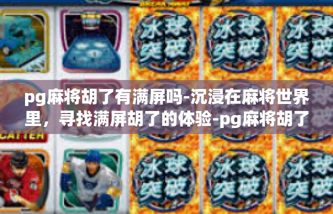 pg麻将胡了有满屏吗-沉浸在麻将世界里，寻找满屏胡了的体验-pg麻将胡了有满屏吗