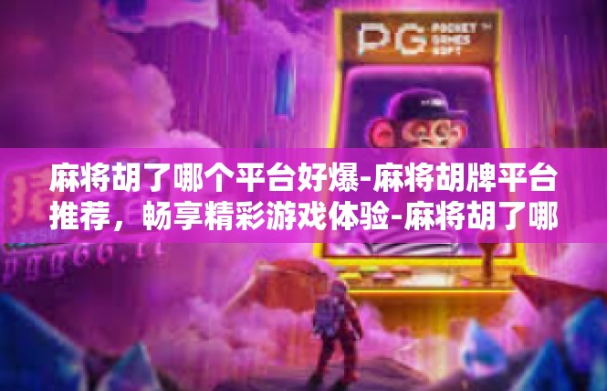 麻将胡了哪个平台好爆-麻将胡牌平台推荐，畅享精彩游戏体验-麻将胡了哪个平台好爆