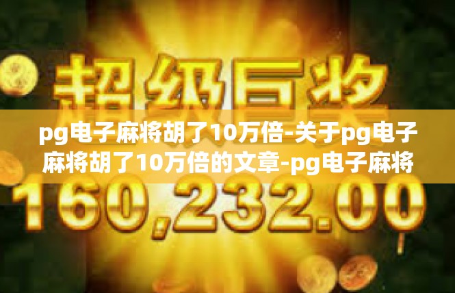pg电子麻将胡了10万倍-关于pg电子麻将胡了10万倍的文章-pg电子麻将胡了10万倍