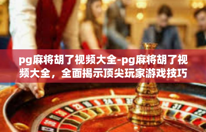pg麻将胡了视频大全-pg麻将胡了视频大全，全面揭示顶尖玩家游戏技巧与攻略-pg麻将胡了视频大全