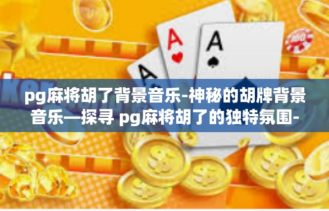 pg麻将胡了背景音乐-神秘的胡牌背景音乐—探寻 pg麻将胡了的独特氛围-pg麻将胡了背景音乐