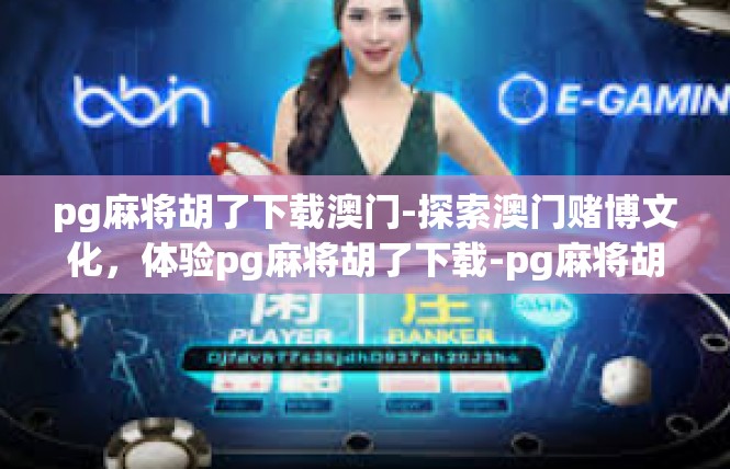 pg麻将胡了下载澳门-探索澳门赌博文化，体验pg麻将胡了下载-pg麻将胡了下载澳门