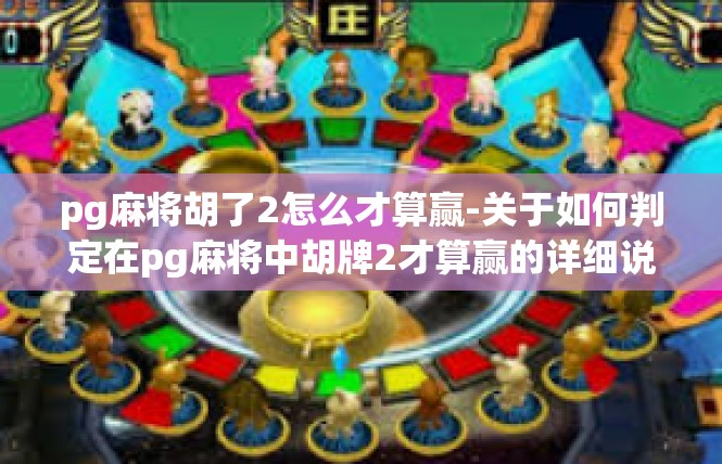 pg麻将胡了2怎么才算赢-关于如何判定在pg麻将中胡牌2才算赢的详细说明-pg麻将胡了2怎么才算赢