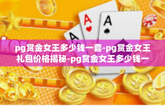 pg赏金女王多少钱一套-pg赏金女王礼包价格揭秘-pg赏金女王多少钱一套