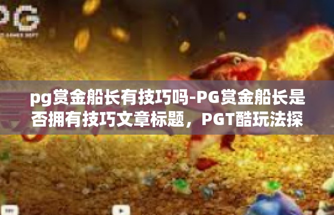 pg赏金船长有技巧吗-PG赏金船长是否拥有技巧文章标题，PGT酷玩法探索-pg赏金船长有技巧吗