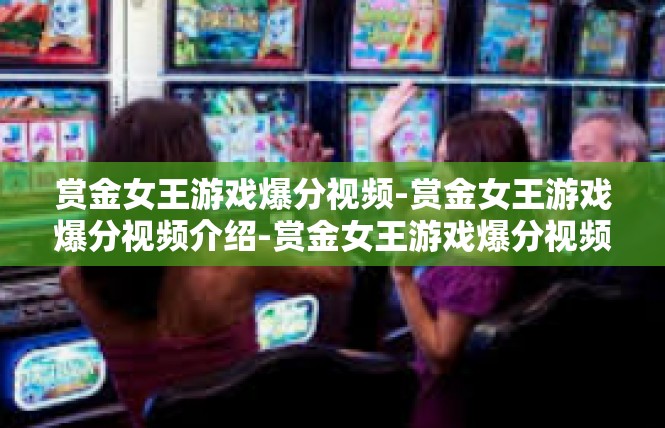 赏金女王游戏爆分视频-赏金女王游戏爆分视频介绍-赏金女王游戏爆分视频