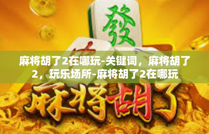 麻将胡了2在哪玩-关键词，麻将胡了2，玩乐场所-麻将胡了2在哪玩