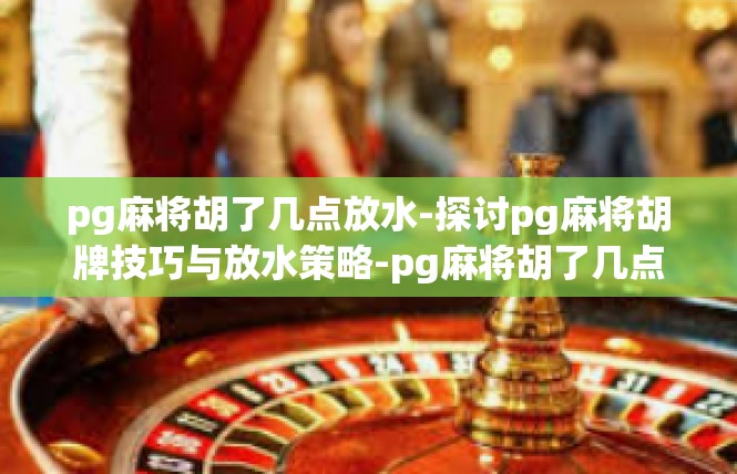 pg麻将胡了几点放水-探讨pg麻将胡牌技巧与放水策略-pg麻将胡了几点放水
