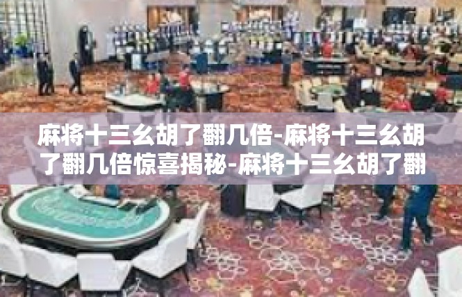 麻将十三幺胡了翻几倍-麻将十三幺胡了翻几倍惊喜揭秘-麻将十三幺胡了翻几倍