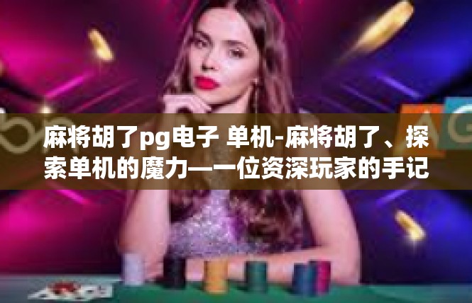 麻将胡了pg电子 单机-麻将胡了、探索单机的魔力—一位资深玩家的手记-麻将胡了pg电子 单机