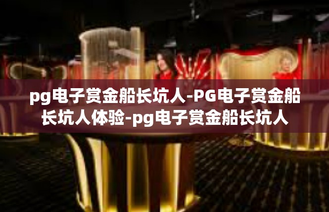 pg电子赏金船长坑人-PG电子赏金船长坑人体验-pg电子赏金船长坑人