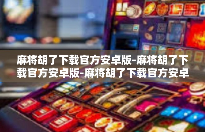 麻将胡了下载官方安卓版-麻将胡了下载官方安卓版-麻将胡了下载官方安卓版