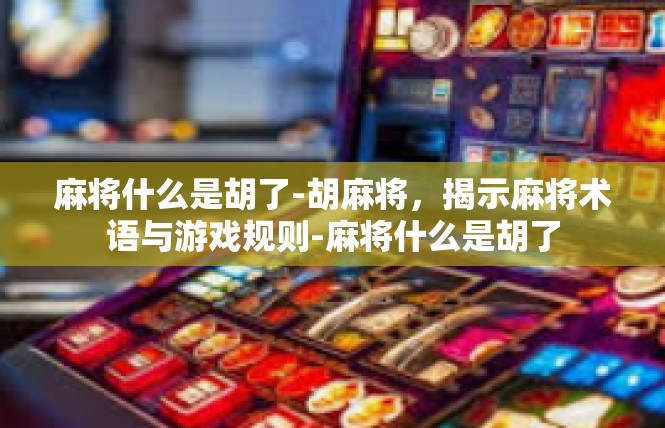 麻将什么是胡了-胡麻将，揭示麻将术语与游戏规则-麻将什么是胡了