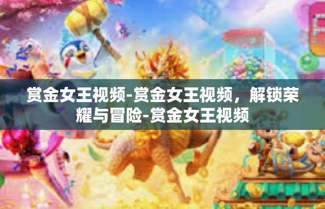 赏金女王视频-赏金女王视频，解锁荣耀与冒险-赏金女王视频