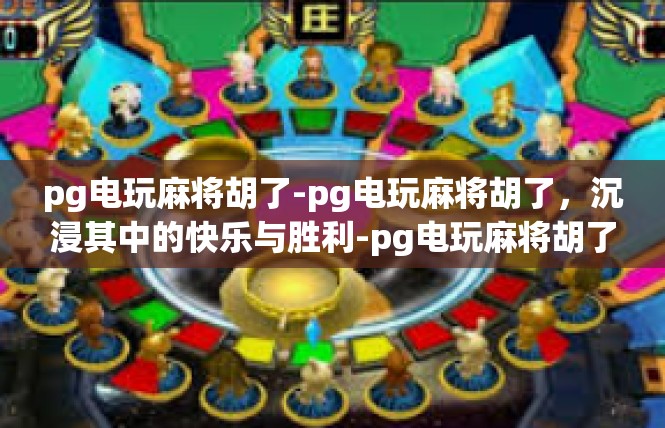 pg电玩麻将胡了-pg电玩麻将胡了，沉浸其中的快乐与胜利-pg电玩麻将胡了