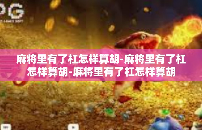 麻将里有了杠怎样算胡-麻将里有了杠怎样算胡-麻将里有了杠怎样算胡