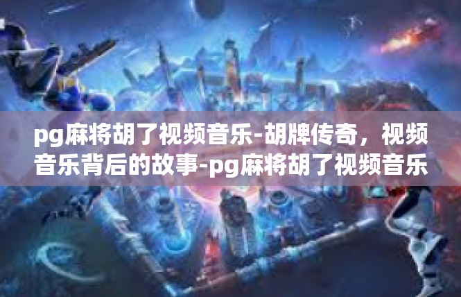 pg麻将胡了视频音乐-胡牌传奇，视频音乐背后的故事-pg麻将胡了视频音乐