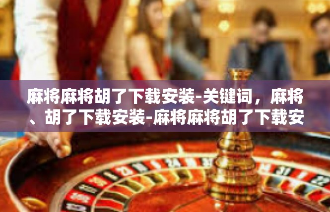 麻将麻将胡了下载安装-关键词，麻将、胡了下载安装-麻将麻将胡了下载安装