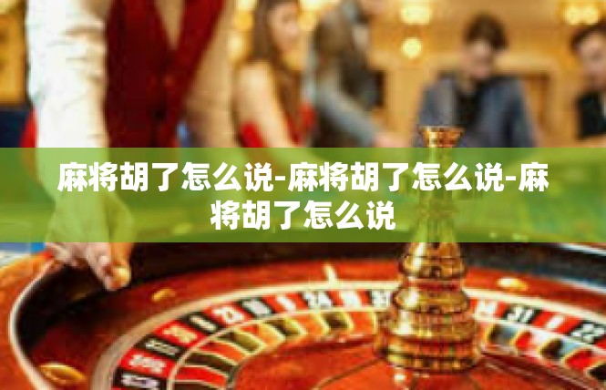 麻将胡了怎么说-麻将胡了怎么说-麻将胡了怎么说