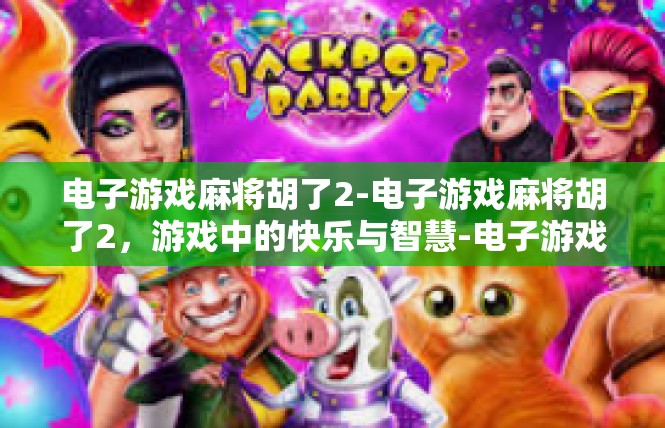 电子游戏麻将胡了2-电子游戏麻将胡了2，游戏中的快乐与智慧-电子游戏麻将胡了2