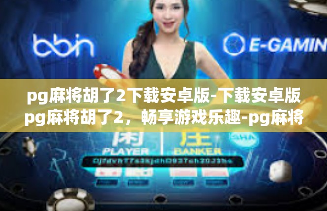 pg麻将胡了2下载安卓版-下载安卓版pg麻将胡了2，畅享游戏乐趣-pg麻将胡了2下载安卓版