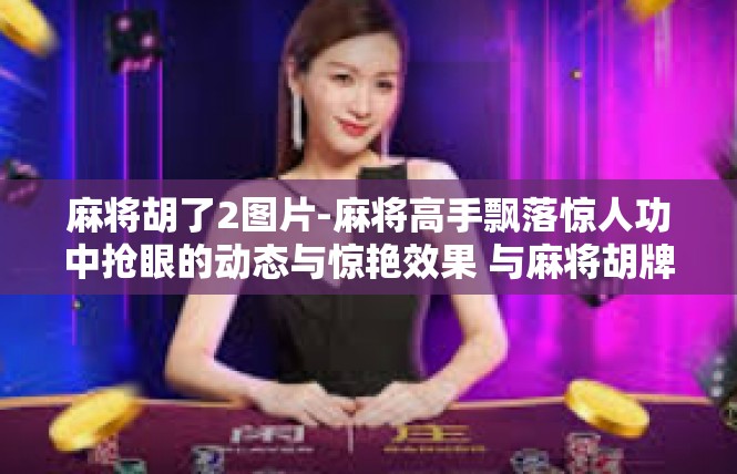 麻将胡了2图片-麻将高手飘落惊人功中抢眼的动态与惊艳效果 与麻将胡牌胜利的画面对话-麻将胡了2图片