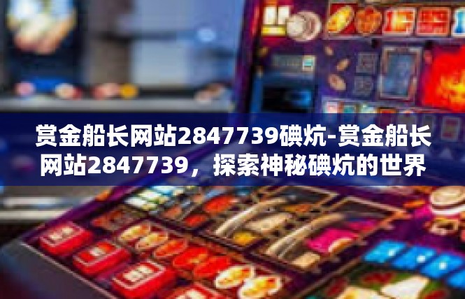 赏金船长网站2847739碘炕-赏金船长网站2847739，探索神秘碘炕的世界-赏金船长网站2847739碘炕