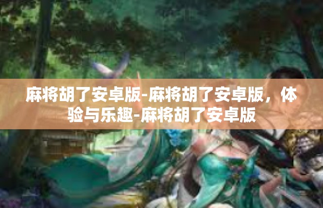 麻将胡了安卓版-麻将胡了安卓版，体验与乐趣-麻将胡了安卓版