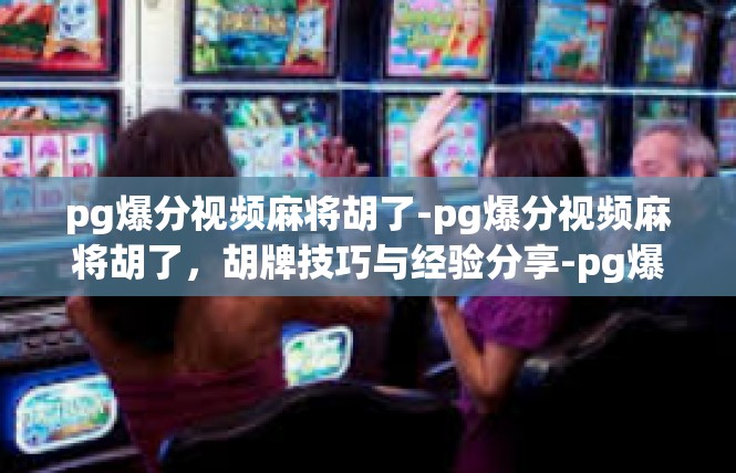 pg爆分视频麻将胡了-pg爆分视频麻将胡了，胡牌技巧与经验分享-pg爆分视频麻将胡了