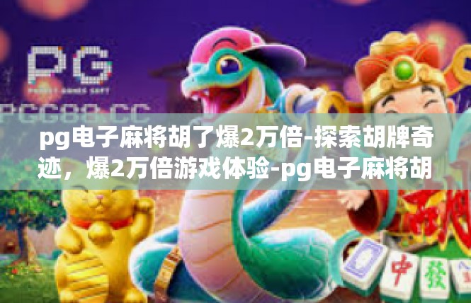 pg电子麻将胡了爆2万倍-探索胡牌奇迹，爆2万倍游戏体验-pg电子麻将胡了爆2万倍