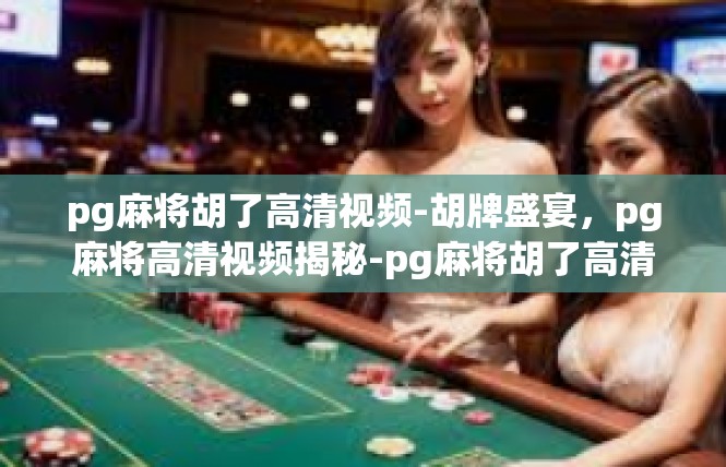 pg麻将胡了高清视频-胡牌盛宴，pg麻将高清视频揭秘-pg麻将胡了高清视频
