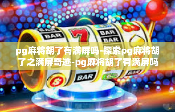 pg麻将胡了有满屏吗-探索pg麻将胡了之满屏奇迹-pg麻将胡了有满屏吗