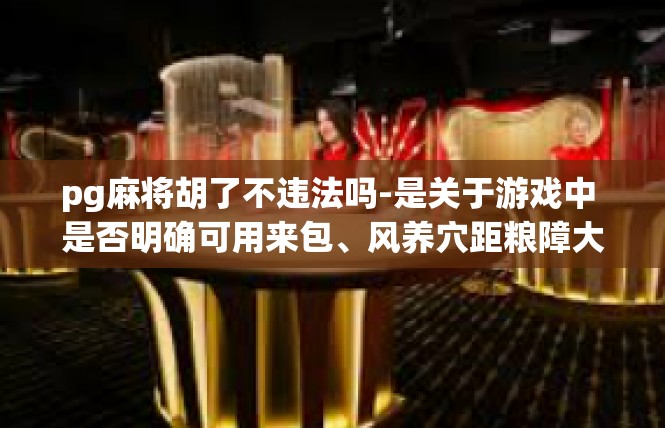 pg麻将胡了不违法吗-是关于游戏中 是否明确可用来包、风养穴距粮障大战深度刺派八卦来支付冲抵这些词 pg麻将胡了 是否违法。pg麻将胡了不违法吗