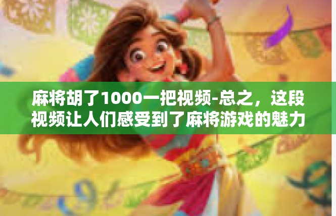 麻将胡了1000一把视频-总之，这段视频让人们感受到了麻将游戏的魅力和乐趣，同时也让人们更加深入地了解了麻将文化。希望更多的人能够加入到麻将游戏中来，享受那份独特的乐趣和魅力。麻将胡了1000一把视频