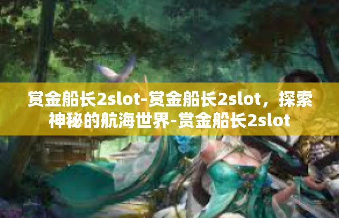 赏金船长2slot-赏金船长2slot，探索神秘的航海世界-赏金船长2slot