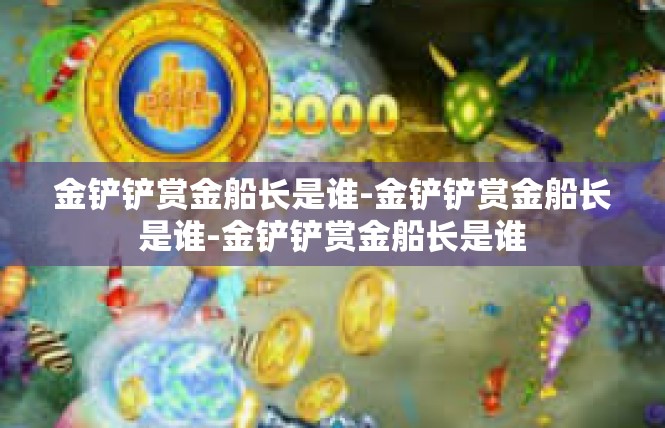 金铲铲赏金船长是谁-金铲铲赏金船长是谁-金铲铲赏金船长是谁