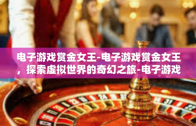电子游戏赏金女王-电子游戏赏金女王，探索虚拟世界的奇幻之旅-电子游戏赏金女王