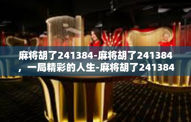 麻将胡了241384-麻将胡了241384，一局精彩的人生-麻将胡了241384