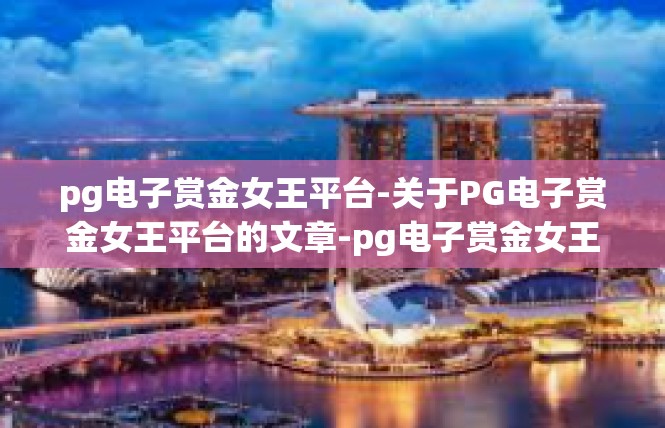 pg电子赏金女王平台-关于PG电子赏金女王平台的文章-pg电子赏金女王平台