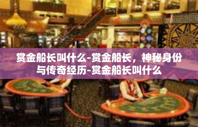 赏金船长叫什么-赏金船长，神秘身份与传奇经历-赏金船长叫什么