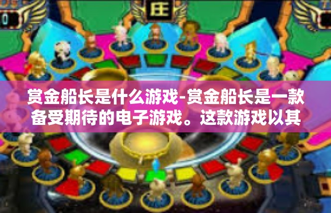 赏金船长是什么游戏-赏金船长是一款备受期待的电子游戏。这款游戏以其独特的设定和丰富的玩法吸引了众多玩家的关注。接下来，我将为您详细介绍赏金船长的背景、玩法、特色以及相关内容。赏金船长是什么游戏