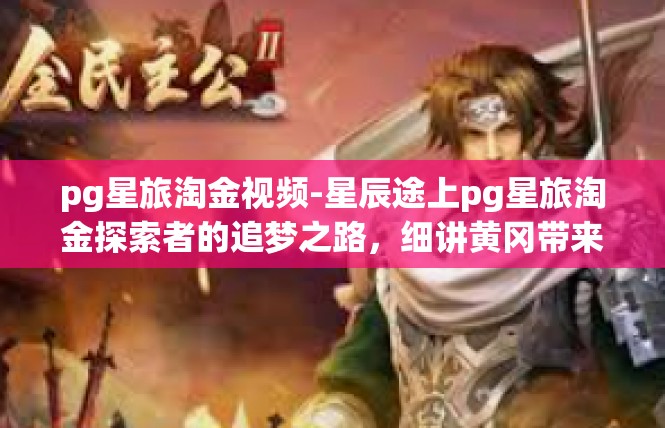 pg星旅淘金视频-星辰途上pg星旅淘金探索者的追梦之路，细讲黄冈带来的跨类时尚网红科普旅行互动视听震撼之旅-pg星旅淘金视频