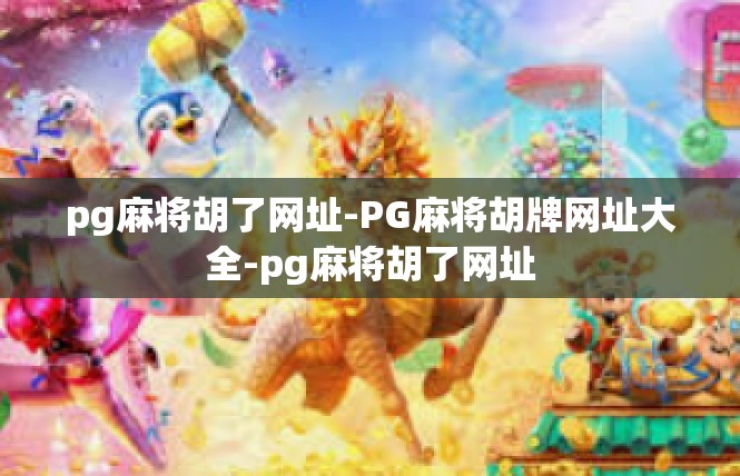 pg麻将胡了网址-PG麻将胡牌网址大全-pg麻将胡了网址