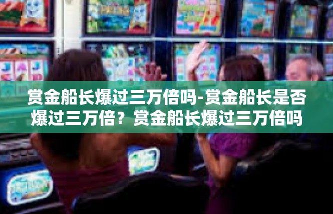 赏金船长爆过三万倍吗-赏金船长是否爆过三万倍？赏金船长爆过三万倍吗