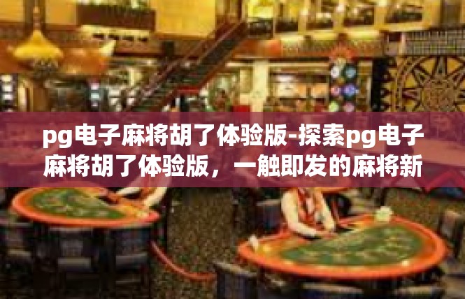 pg电子麻将胡了体验版-探索pg电子麻将胡了体验版，一触即发的麻将新世界-pg电子麻将胡了体验版