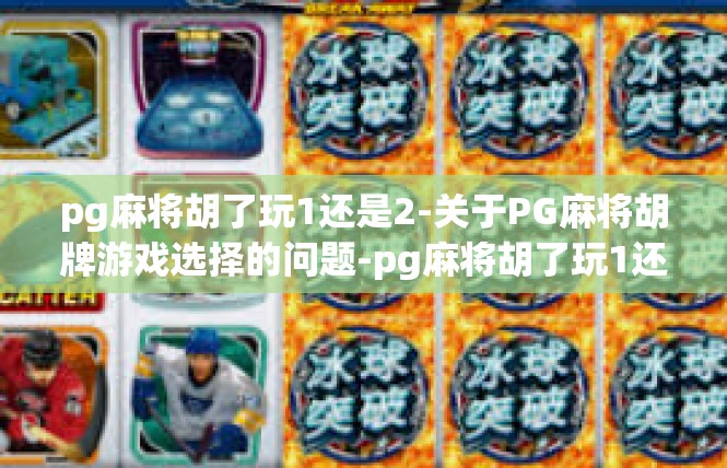 pg麻将胡了玩1还是2-关于PG麻将胡牌游戏选择的问题-pg麻将胡了玩1还是2