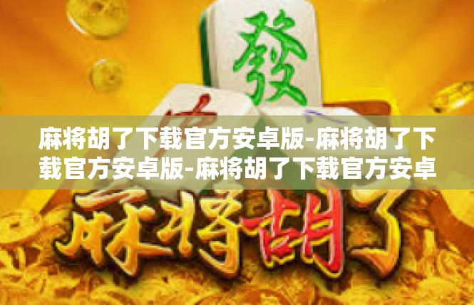 麻将胡了下载官方安卓版-麻将胡了下载官方安卓版-麻将胡了下载官方安卓版