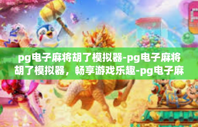 pg电子麻将胡了模拟器-pg电子麻将胡了模拟器，畅享游戏乐趣-pg电子麻将胡了模拟器