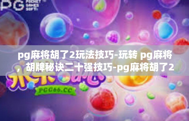 pg麻将胡了2玩法技巧-玩转 pg麻将，胡牌秘诀二十强技巧-pg麻将胡了2玩法技巧
