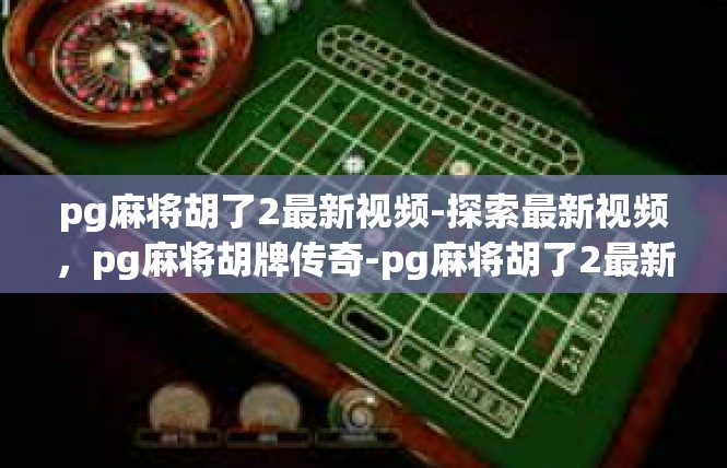 pg麻将胡了2最新视频-探索最新视频，pg麻将胡牌传奇-pg麻将胡了2最新视频